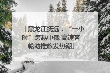 黑龙江抚远：“一小时”跨越中俄 高速客轮助推旅发热潮