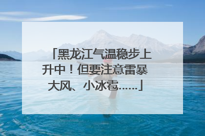 黑龙江气温稳步上升中！但要注意雷暴大风、小冰雹……