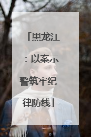 黑龙江：以案示警筑牢纪律防线