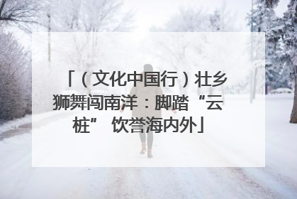 （文化中国行）壮乡狮舞闯南洋：脚踏“云桩” 饮誉海内外