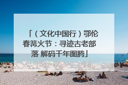 （文化中国行）鄂伦春篝火节：寻迹古老部落 解码千年图腾
