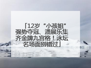 12岁“小孩姐”强势夺冠、潘展乐集齐金牌九宫格！泳坛名场面别错过