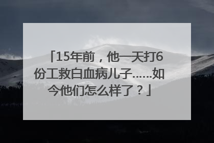 15年前，他一天打6份工救白血病儿子……如今他们怎么样了？