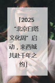 2025“北京白塔文化周”启动，来西城共赴千年之约