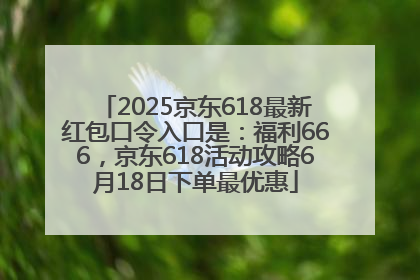 2025京东618最新红包口令入口是：福利666，京东618活动攻略6月18日下单最优惠