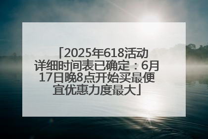 2025年618活动详细时间表已确定：6月17日晚8点开始买最便宜优惠力度最大