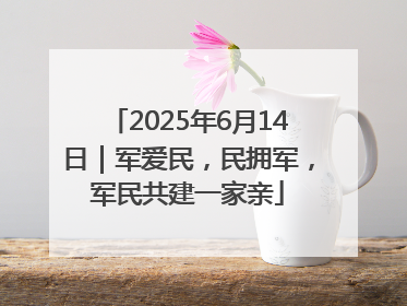 2025年6月14日｜军爱民，民拥军，军民共建一家亲