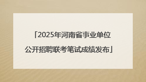 2025年河南省事业单位公开招聘联考笔试成绩发布