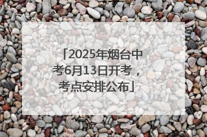 2025年烟台中考6月13日开考，考点安排公布