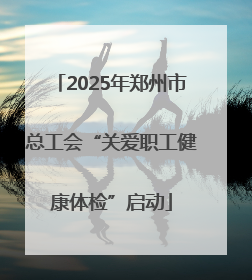 2025年郑州市总工会“关爱职工健康体检”启动