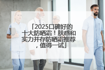 2025口碑好的十大防晒霜！肤感和实力并存防晒霜推荐，值得一试