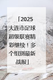 2025大连市足球超级联赛精彩继续！多个组别最新战报