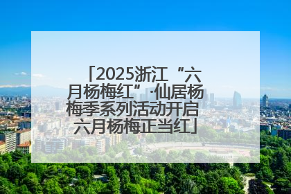 2025浙江“六月杨梅红”·仙居杨梅季系列活动开启 六月杨梅正当红