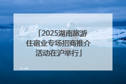 2025湖南旅游住宿业专场招商推介活动在沪举行