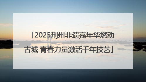 2025荆州非遗嘉年华燃动古城 青春力量激活千年技艺