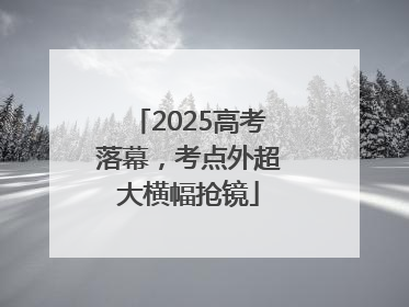 2025高考落幕，考点外超大横幅抢镜