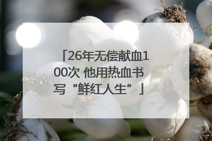 26年无偿献血100次 他用热血书写“鲜红人生”