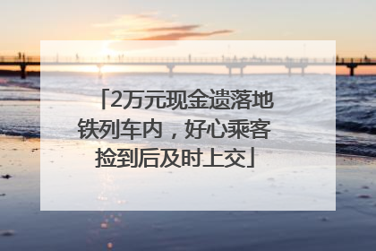 2万元现金遗落地铁列车内，好心乘客捡到后及时上交