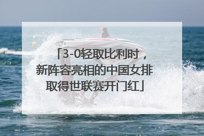 3-0轻取比利时，新阵容亮相的中国女排取得世联赛开门红