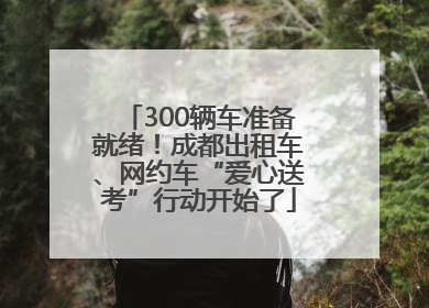 300辆车准备就绪！成都出租车、网约车“爱心送考”行动开始了