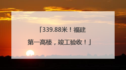 339.88米！福建第一高楼，竣工验收！