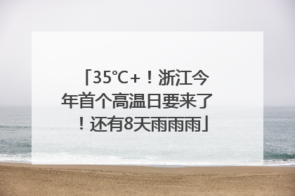 35℃+！浙江今年首个高温日要来了！还有8天雨雨雨