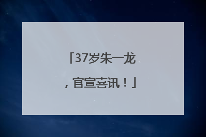 37岁朱一龙，官宣喜讯！