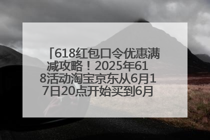 618红包口令优惠满减攻略！2025年618活动淘宝京东从6月17日20点开始买到6月18日最便宜划算！