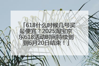 618什么时候几号买最便宜？2025淘宝京东618活动时间持续到到6月20日结束！