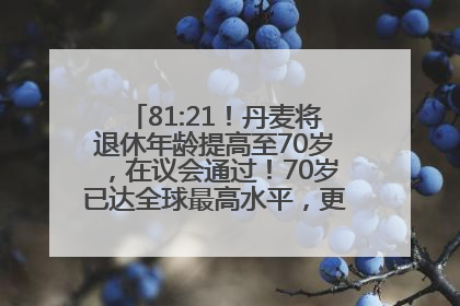 81:21！丹麦将退休年龄提高至70岁，在议会通过！70岁已达全球最高水平，更多国家或将逐步跟进