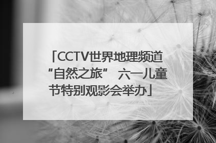 CCTV世界地理频道“自然之旅” 六一儿童节特别观影会举办