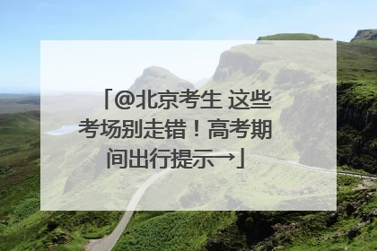 @北京考生 这些考场别走错！高考期间出行提示→