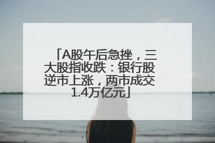 A股午后急挫，三大股指收跌：银行股逆市上涨，两市成交1.4万亿元