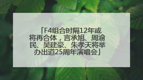 F4组合时隔12年或将再合体，言承旭、周渝民、吴建豪、朱孝天将举办出道25周年演唱会