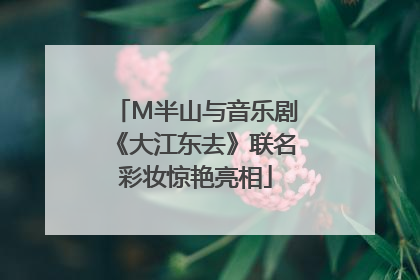 M半山与音乐剧《大江东去》联名彩妆惊艳亮相