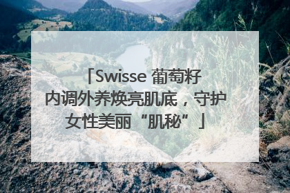 Swisse 葡萄籽内调外养焕亮肌底，守护女性美丽“肌秘”