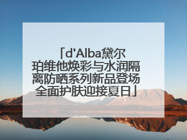 d'Alba黛尔珀维他焕彩与水润隔离防晒系列新品登场全面护肤迎接夏日